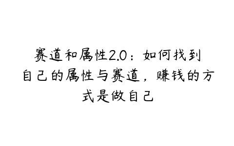 赛道和属性2.0：如何找到自己的属性与赛道，赚钱的方式是做自己-51自学联盟