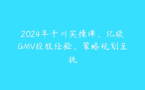 2024年千川实操课，亿级GMV投放经验，策略规划至执百度网盘下载