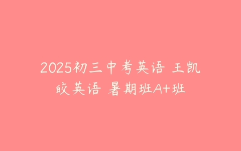 2025初三中考英语 王凯皎英语 暑期班A+班-51自学联盟