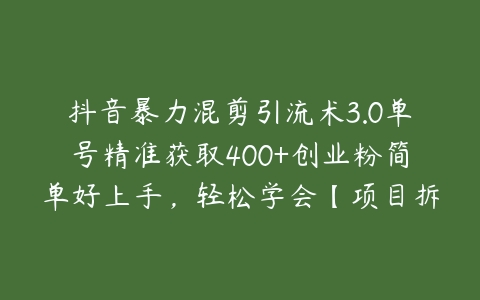 图片[1]-抖音暴力混剪引流术3.0单号精准获取400+创业粉简单好上手，轻松学会【项目拆解】-本文