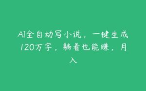 AI全自动写小说，一键生成120万字，躺着也能赚，月入-51自学联盟