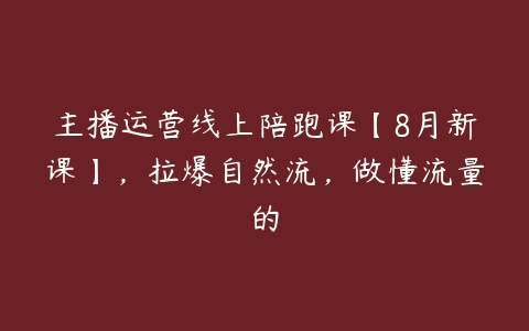 主播运营线上陪跑课【8月新课】，拉爆自然流，做懂流量的-51自学联盟