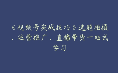 《视频号实战技巧》选题拍摄、运营推广、直播带货一站式学习-51自学联盟