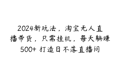 图片[1]-2024新玩法，淘宝无人直播带货，只需挂机，每天躺赚500+ 打造日不落直播间【揭秘】-本文