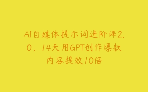 图片[1]-AI自媒体提示词进阶课2.0，14天用GPT创作爆款内容提效10倍-本文