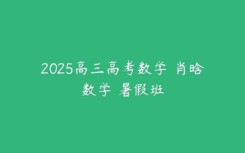 2025高三高考数学 肖晗数学 暑假班-51自学联盟