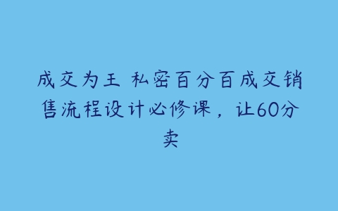 成交为王 私密百分百成交销售流程设计必修课，让60分卖-51自学联盟