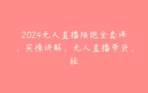 2024无人直播陪跑全套课，实操讲解，无人直播带货，轻-51自学联盟