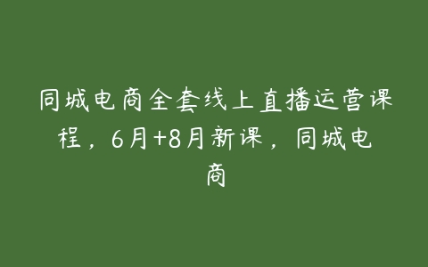 同城电商全套线上直播运营课程，6月+8月新课，同城电商-51自学联盟