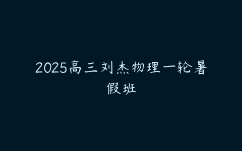 2025高三刘杰物理一轮暑假班-51自学联盟