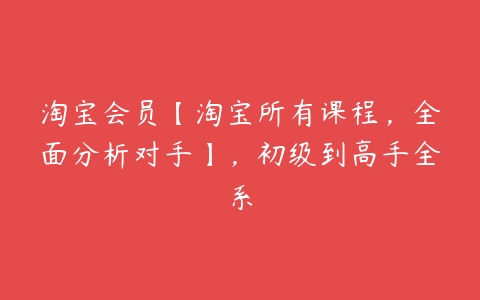 淘宝会员【淘宝所有课程，全面分析对手】，初级到高手全系-51自学联盟