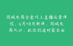 同城电商全套线上直播运营课程，6月+8月新课，同城电商风口，抓住创造财富自由-51自学联盟