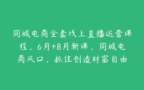 图片[1]-同城电商全套线上直播运营课程，6月+8月新课，同城电商风口，抓住创造财富自由-本文