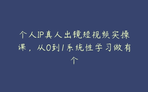 个人IP真人出镜短视频实操课，从0到1系统性学习做有个-51自学联盟