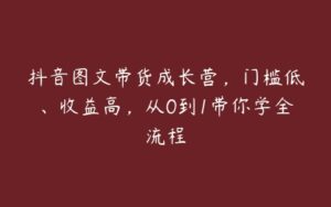 抖音图文带货成长营，门槛低、收益高，从0到1带你学全流程-51自学联盟