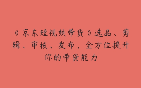 《京东短视频带货》选品、剪辑、审核、发布，全方位提升你的带货能力百度网盘下载