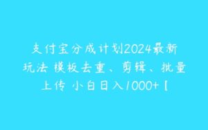 支付宝分成计划2024最新玩法 模板去重、剪辑、批量上传 小白日入1000+【项目拆解】-51自学联盟