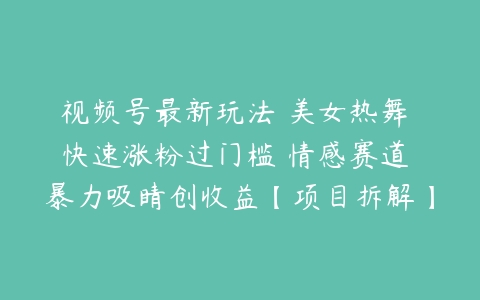 视频号最新玩法 美女热舞 快速涨粉过门槛 情感赛道 暴力吸睛创收益【项目拆解】百度网盘下载