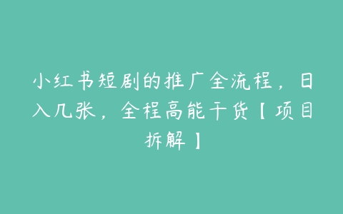 图片[1]-小红书短剧的推广全流程，日入几张，全程高能干货【项目拆解】-本文