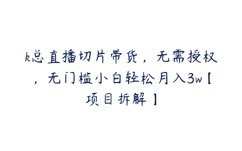 k总直播切片带货，无需授权，无门槛小白轻松月入3w【项目拆解】-51自学联盟