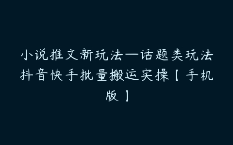 图片[1]-小说推文新玩法—话题类玩法抖音快手批量搬运实操【手机版】-本文