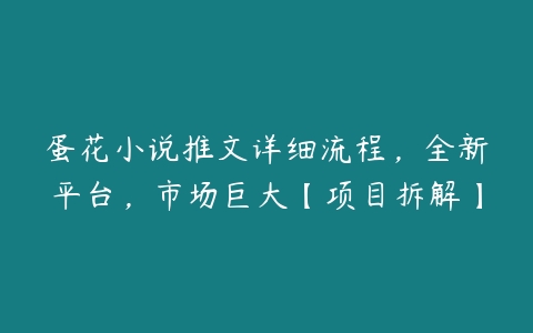 蛋花小说推文详细流程，全新平台，市场巨大【项目拆解】课程资源下载