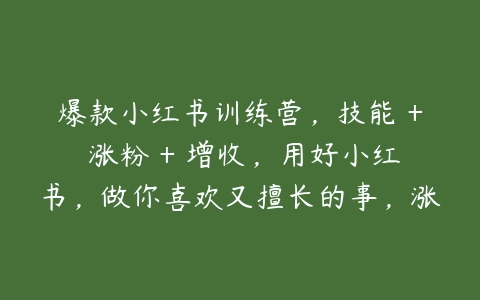 爆款小红书训练营，技能 + 涨粉 + 增收，用好小红书，做你喜欢又擅长的事，涨粉又赚钱-51自学联盟