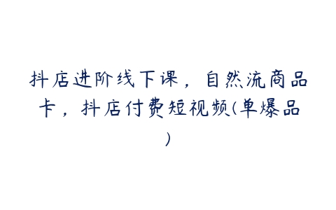 抖店进阶线下课，自然流商品卡，抖店付费短视频(单爆品)-51自学联盟