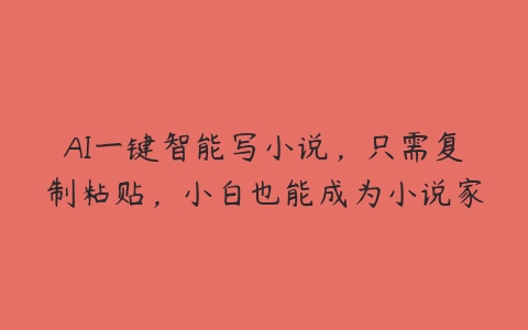 AI一键智能写小说，只需复制粘贴，小白也能成为小说家-51自学联盟