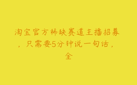 淘宝官方稀缺赛道主播招募 ，只需要5分钟说一句话， 全百度网盘下载