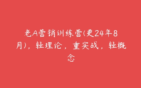 老A营销训练营(更24年8月)，轻理论，重实战，轻概念百度网盘下载