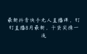 最新抖音快手无人直播课，钉钉直播8月最新，干货实操一流-51自学联盟