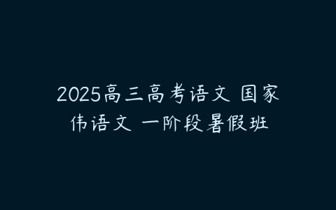 2025高三高考语文 国家伟语文 一阶段暑假班-51自学联盟