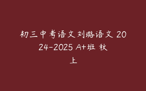 初三中考语文刘璐语文 2024-2025 A+班 秋上-51自学联盟