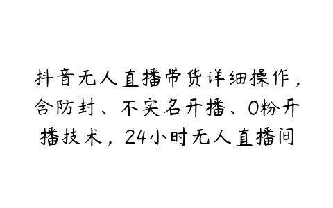 抖音无人直播带货详细操作，含防封、不实名开播、0粉开播技术，24小时无人直播间【项目拆解】百度网盘下载