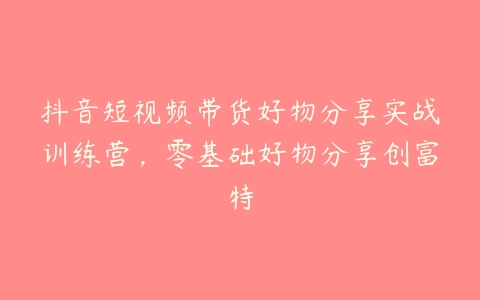 抖音短视频带货好物分享实战训练营，零基础好物分享创富特百度网盘下载