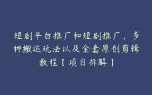 短剧平台推广和短剧推广，多种搬运玩法以及全套原创剪辑教程【项目拆解】-51自学联盟