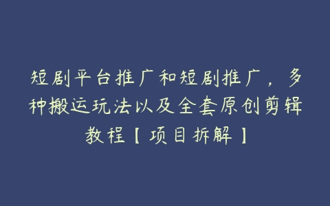 短剧平台推广和短剧推广，多种搬运玩法以及全套原创剪辑教程【项目拆解】-51自学联盟