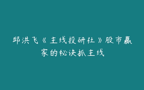 图片[1]-邱洪飞《主线投研社》股市赢家的秘诀抓主线-本文