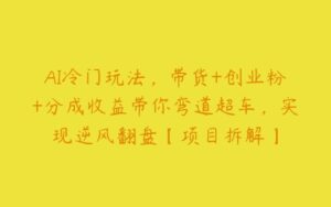 AI冷门玩法，带货+创业粉+分成收益带你弯道超车，实现逆风翻盘【项目拆解】-51自学联盟