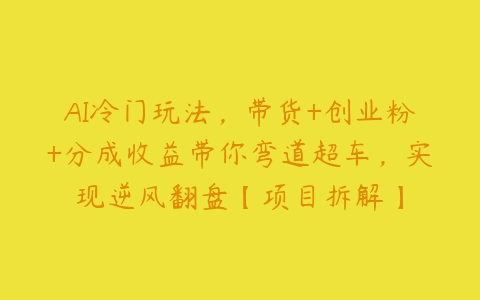 AI冷门玩法，带货+创业粉+分成收益带你弯道超车，实现逆风翻盘【项目拆解】-51自学联盟