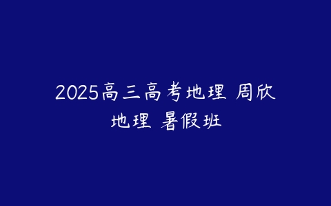 2025高三高考地理 周欣地理 暑假班-51自学联盟