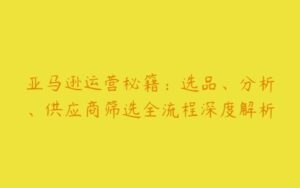 亚马逊运营秘籍：选品、分析、供应商筛选全流程深度解析-51自学联盟