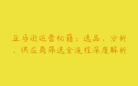 图片[1]-亚马逊运营秘籍：选品、分析、供应商筛选全流程深度解析-本文