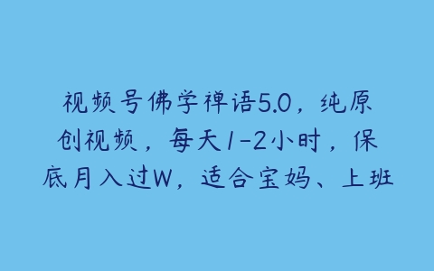 视频号佛学禅语5.0，纯原创视频，每天1-2小时，保底月入过W，适合宝妈、上班族、大学生【项目拆解】百度网盘下载