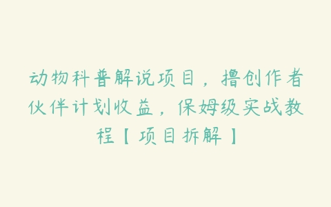 动物科普解说项目，撸创作者伙伴计划收益，保姆级实战教程【项目拆解】课程资源下载