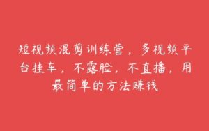 短视频混剪训练营，多视频平台挂车，不露脸，不直播，用最简单的方法赚钱-51自学联盟