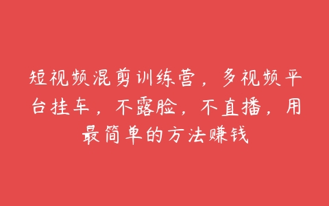 短视频混剪训练营，多视频平台挂车，不露脸，不直播，用最简单的方法赚钱百度网盘下载