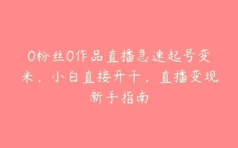 0粉丝0作品直播急速起号变米，小白直接开干，直播变现新手指南百度网盘下载