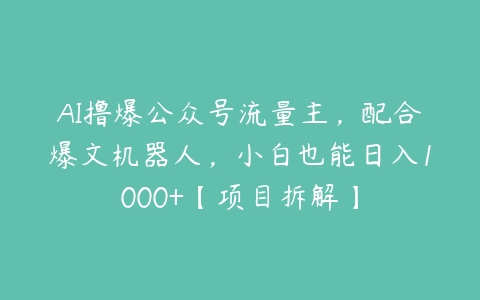 AI撸爆公众号流量主，配合爆文机器人，小白也能日入1000+【项目拆解】百度网盘下载